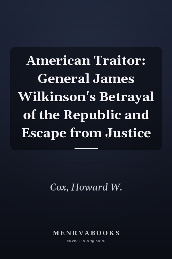American Traitor: General James Wilkinson's Betrayal of the Republic and Escape from Justice