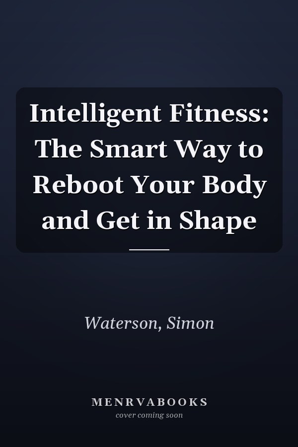 Intelligent Fitness: The Smart Way to Reboot Your Body and Get in Shape