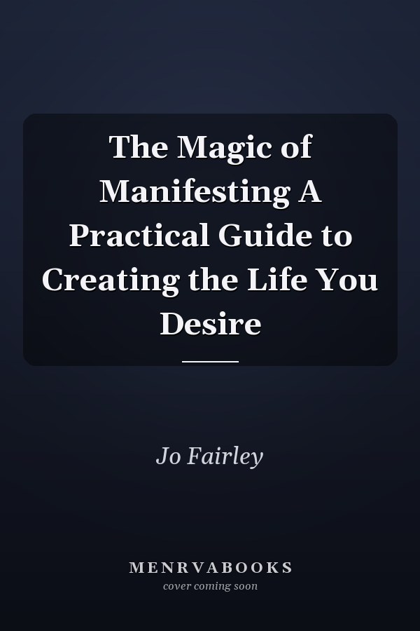 The Magic of Manifesting A Practical Guide to Creating the Life You Desire