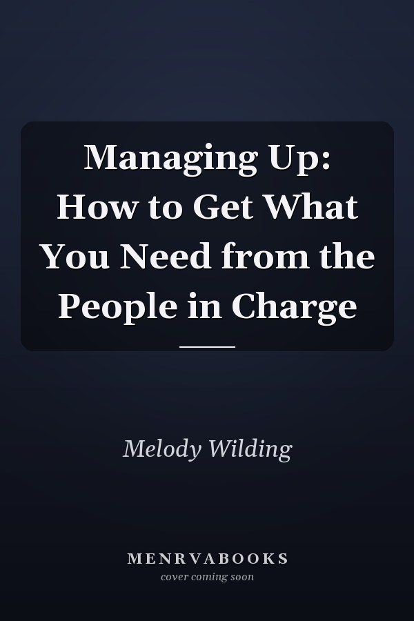Managing Up: How to Get What You Need from the People in Charge