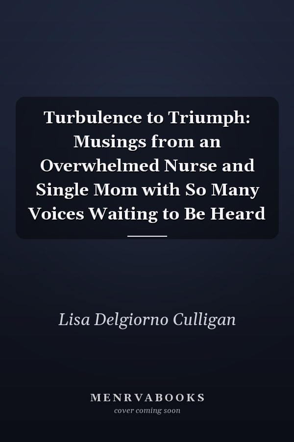 Turbulence to Triumph: Musings from an Overwhelmed Nurse and Single Mom with So Many Voices Waiting to Be Heard