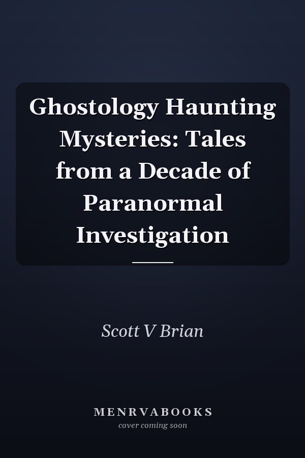 Ghostology Haunting Mysteries: Tales from a Decade of Paranormal Investigation