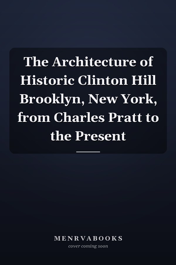 The Architecture of Historic Clinton Hill Brooklyn, New York, from Charles Pratt to the Present