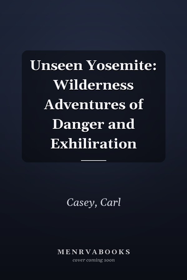 Unseen Yosemite: Wilderness Adventures of Danger and Exhiliration