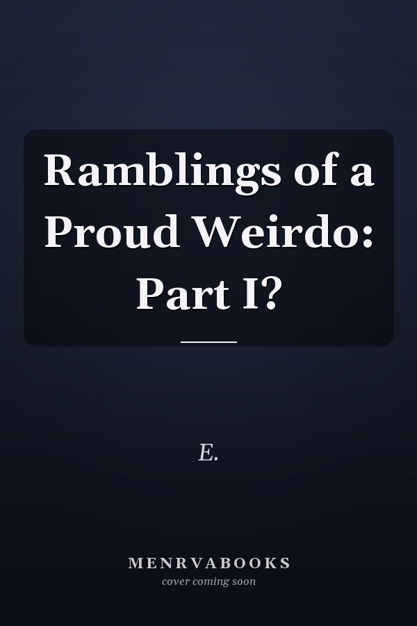 Ramblings of a Proud Weirdo: Part I