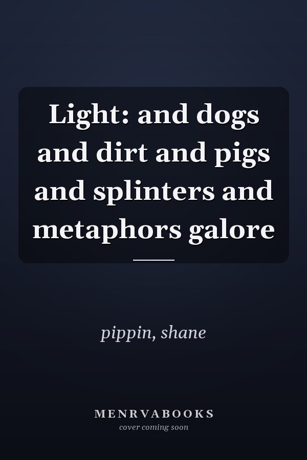 Light: and dogs and dirt and pigs and splinters and metaphors galore