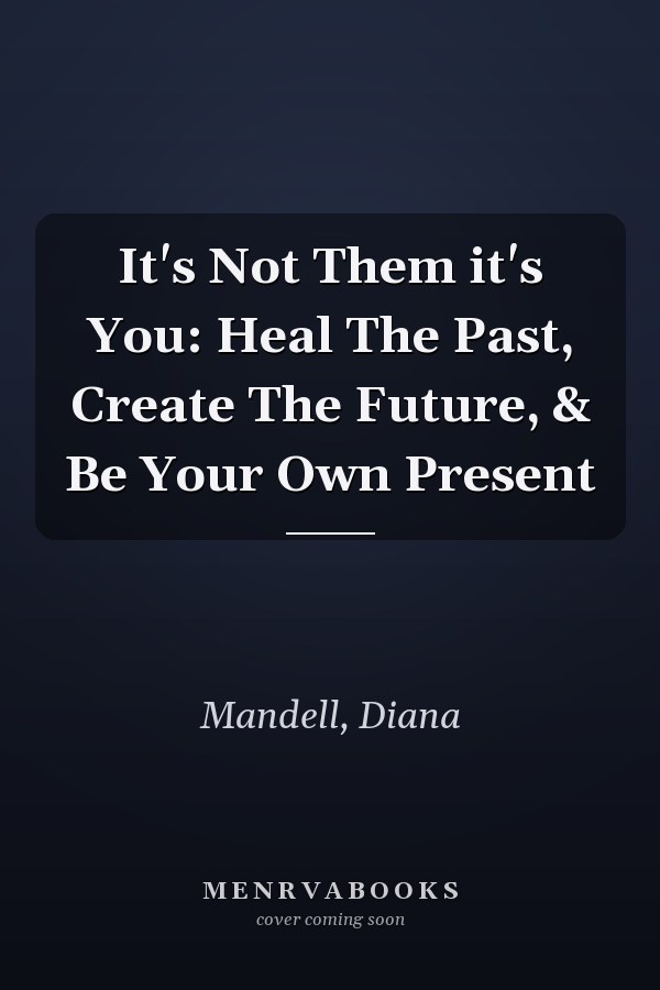 It's Not Them it's You: Heal The Past, Create The Future, & Be Your Own Present