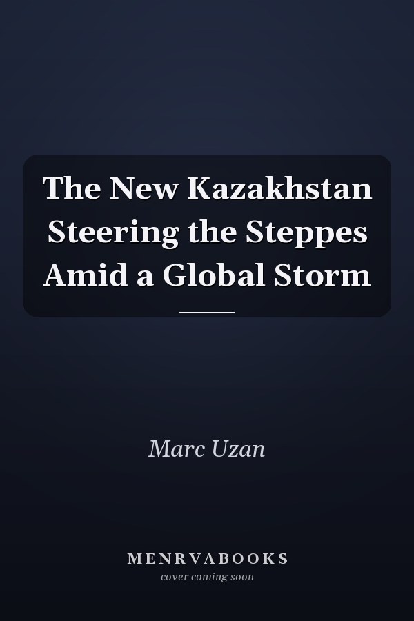 The New Kazakhstan Steering the Steppes Amid a Global Storm