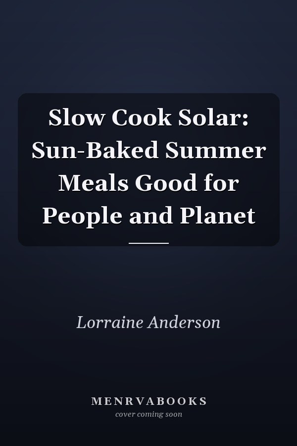 Slow Cook Solar: Sun-Baked Summer Meals Good for People and Planet