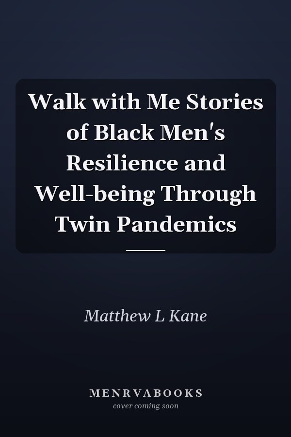 Walk with Me Stories of Black Men's Resilience and Well-being Through Twin Pandemics