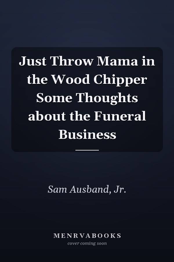 Just Throw Mama in the Wood Chipper Some Thoughts about the Funeral Business