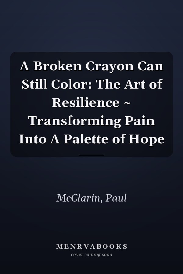 A Broken Crayon Can Still Color: The Art of Resilience ~ Transforming Pain Into A Palette of Hope