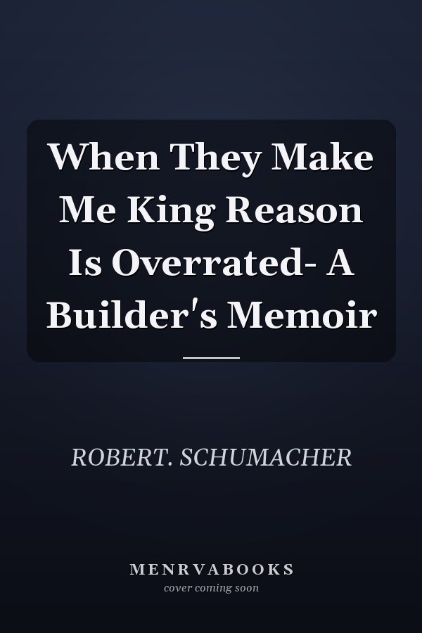 When They Make Me King Reason Is Overrated- A Builder's Memoir