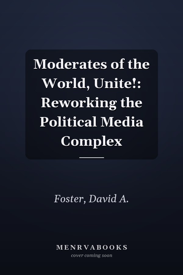 Moderates of the World, Unite!: Reworking the Political Media Complex