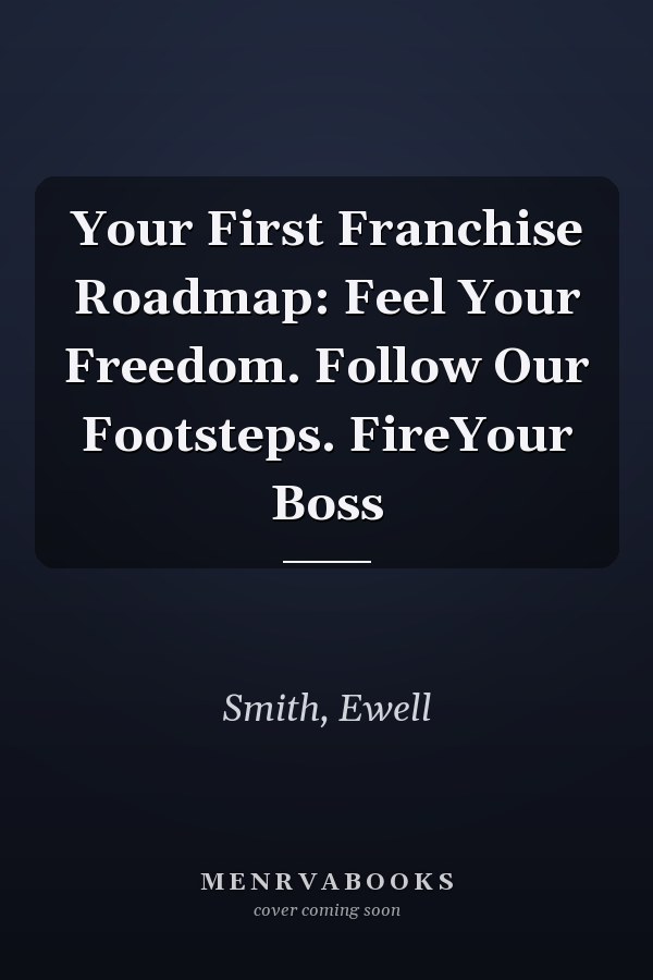 Your First Franchise Roadmap: Feel Your Freedom. Follow Our Footsteps. FireYour Boss