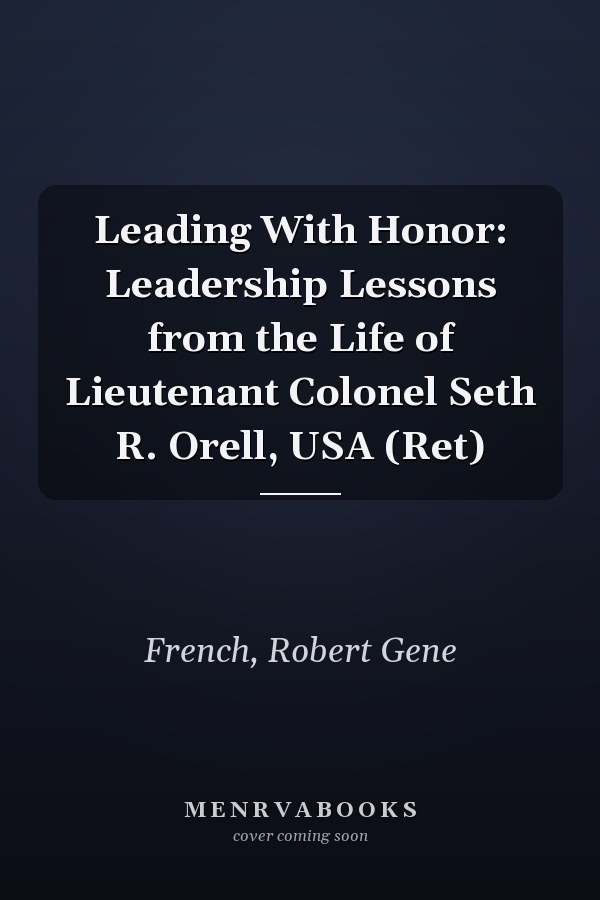 Leading With Honor: Leadership Lessons from the Life of Lieutenant Colonel Seth R. Orell, USA (Ret)