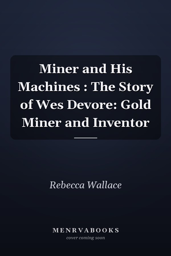 Miner and His Machines : The Story of Wes Devore: Gold Miner and Inventor