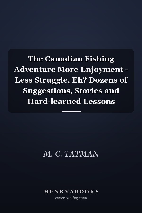 The Canadian Fishing Adventure More Enjoyment - Less Struggle, Eh? Dozens of Suggestions, Stories and Hard-learned Lessons