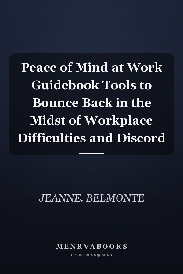 Peace of Mind at Work Guidebook Tools to Bounce Back in the Midst of Workplace Difficulties and Discord