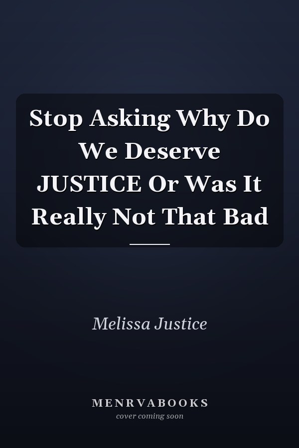Stop Asking Why Do We Deserve JUSTICE Or Was It Really Not That Bad