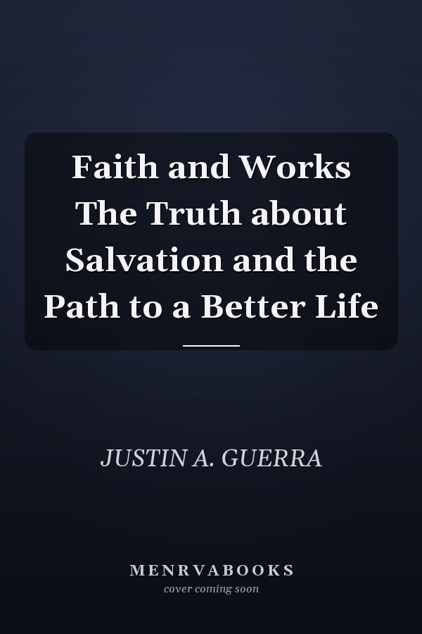 Faith and Works The Truth about Salvation and the Path to a Better Life