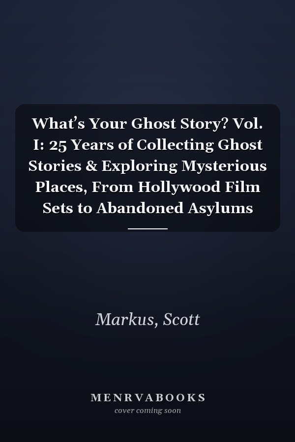 What’s Your Ghost Story? Vol. I: 25 Years of Collecting Ghost Stories & Exploring Mysterious Places, From Hollywood Film Sets to Abandoned Asylums