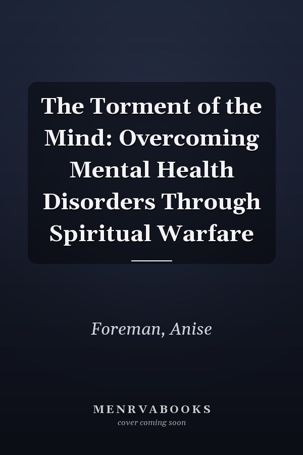 The Torment of the Mind: Overcoming Mental Health Disorders Through Spiritual Warfare