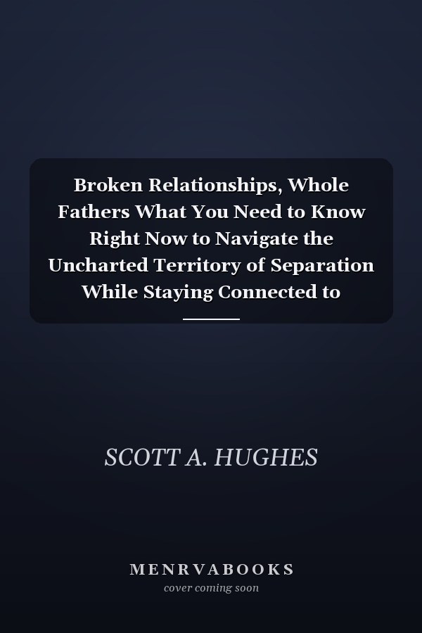 Broken Relationships, Whole Fathers What You Need to Know Right Now to Navigate the Uncharted Territory of Separation While Staying Connected to Fatherhood Through Faith