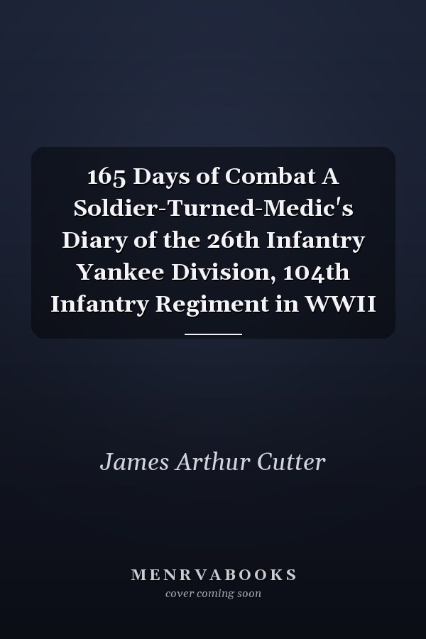 165 Days of Combat A Soldier-Turned-Medic's Diary of the 26th Infantry Yankee Division, 104th Infantry Regiment in WWII