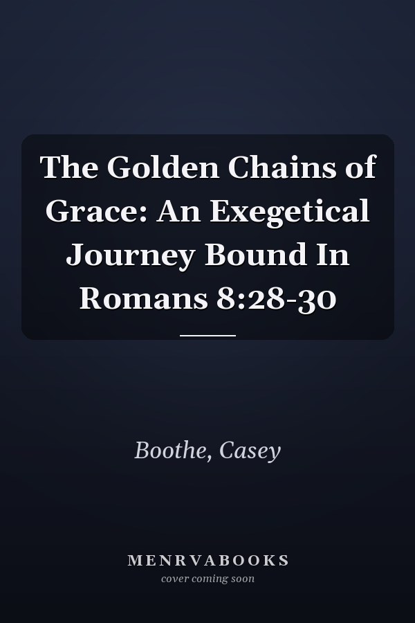 The Golden Chains of Grace: An Exegetical Journey Bound In Romans 8:28-30