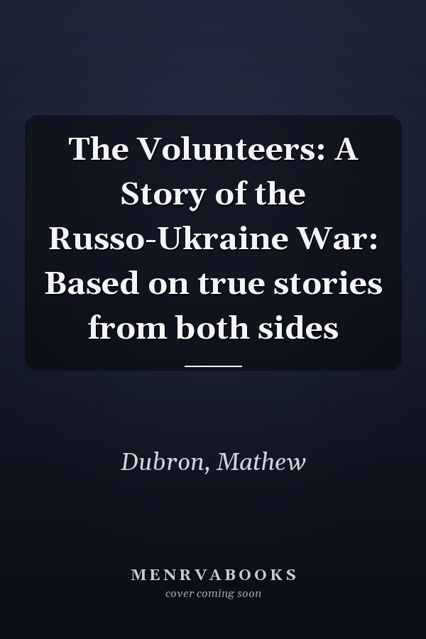 The Volunteers: A Story of the Russo-Ukraine War: Based on true stories from both sides