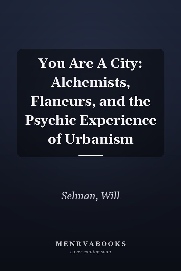 You Are A City: Alchemists, Flaneurs, and the Psychic Experience of Urbanism