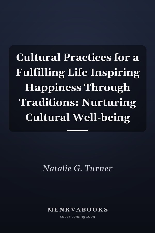 Cultural Practices for a Fulfilling Life Inspiring Happiness Through Traditions: Nurturing Cultural Well-being