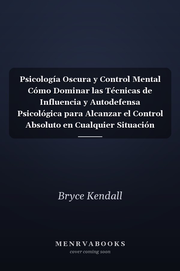 Psicología Oscura y Control Mental Cómo Dominar las Técnicas de Influencia y Autodefensa Psicológica para Alcanzar el Control Absoluto en Cualquier Situación