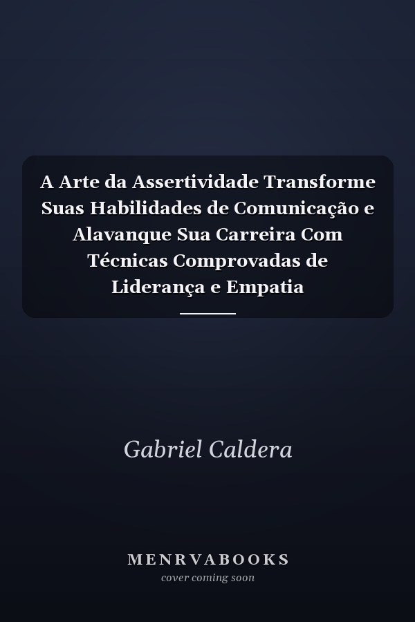 A Arte da Assertividade Transforme Suas Habilidades de Comunicação e Alavanque Sua Carreira Com Técnicas Comprovadas de Liderança e Empatia