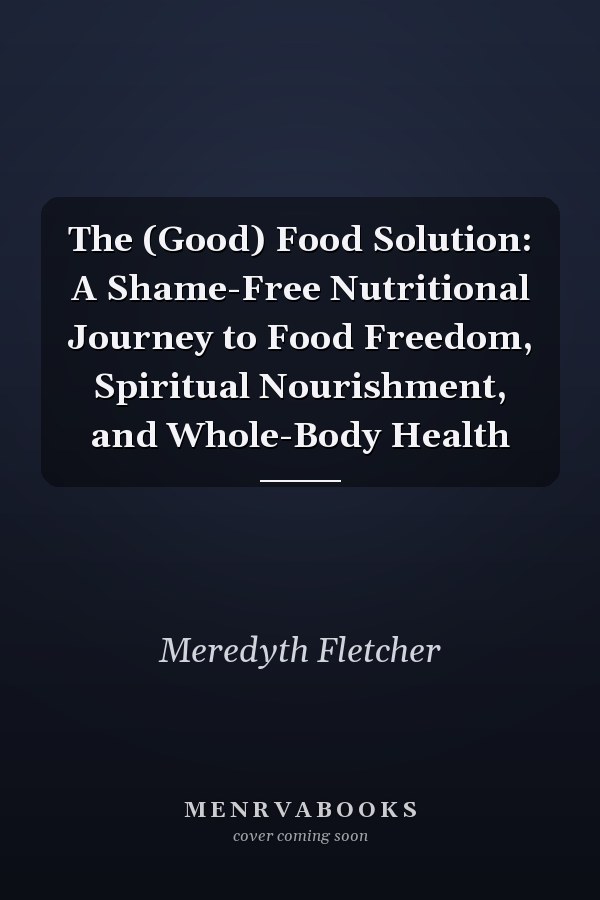 The (Good) Food Solution: A Shame-Free Nutritional Journey to Food Freedom, Spiritual Nourishment, and Whole-Body Health