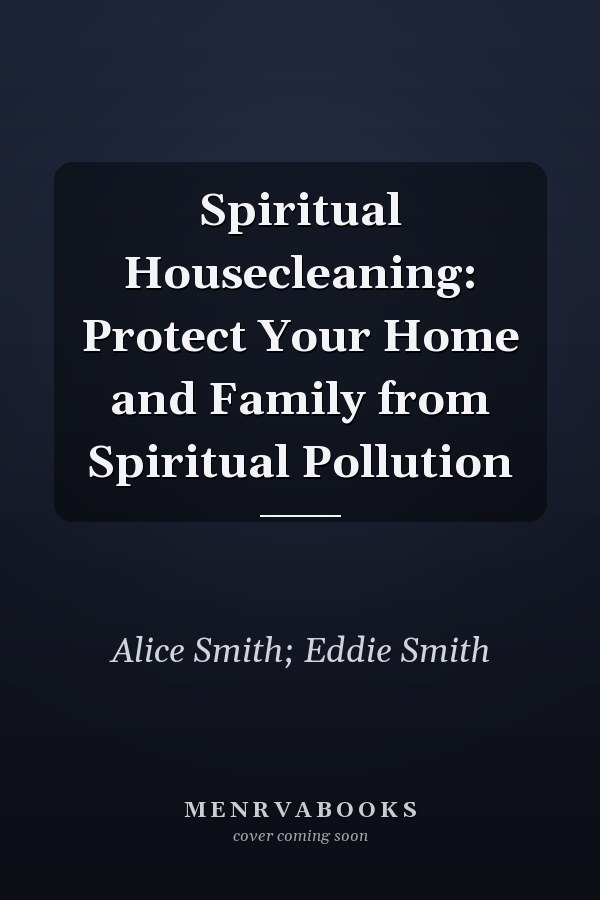 Spiritual Housecleaning: Protect Your Home and Family from Spiritual Pollution