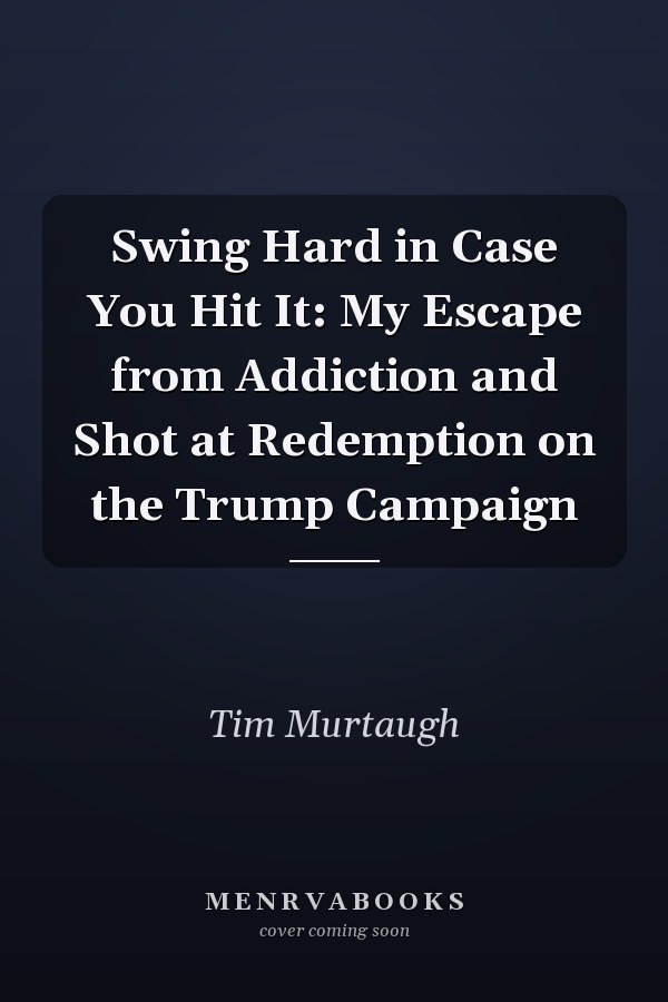 Swing Hard in Case You Hit It: My Escape from Addiction and Shot at Redemption on the Trump Campaign