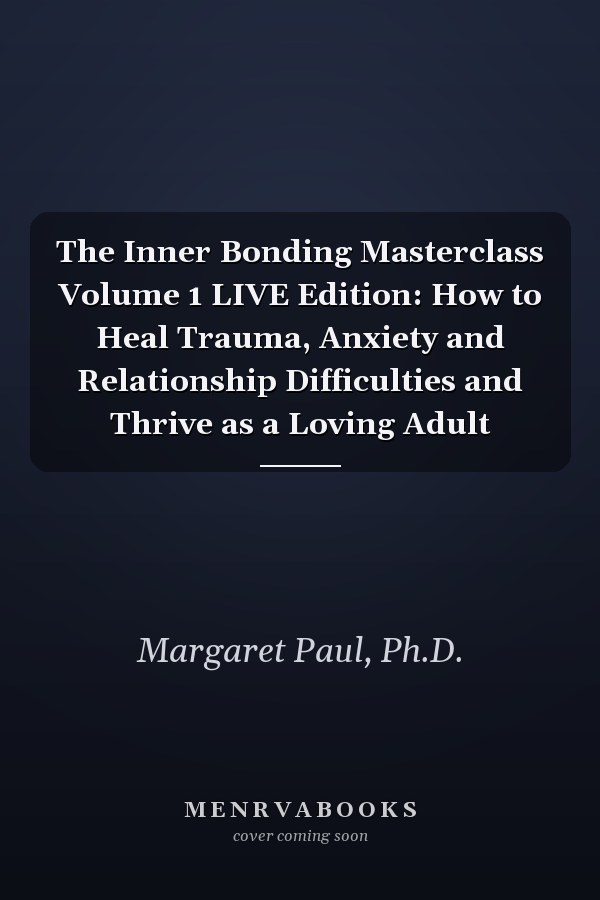 The Inner Bonding Masterclass Volume 1 LIVE Edition: How to Heal Trauma, Anxiety and Relationship Difficulties and Thrive as a Loving Adult