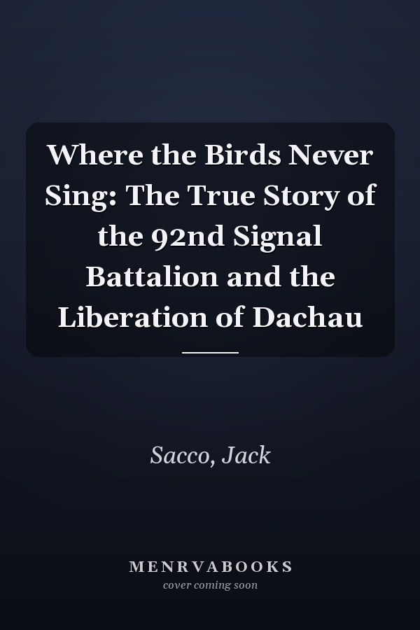 Where the Birds Never Sing: The True Story of the 92nd Signal Battalion and the Liberation of Dachau