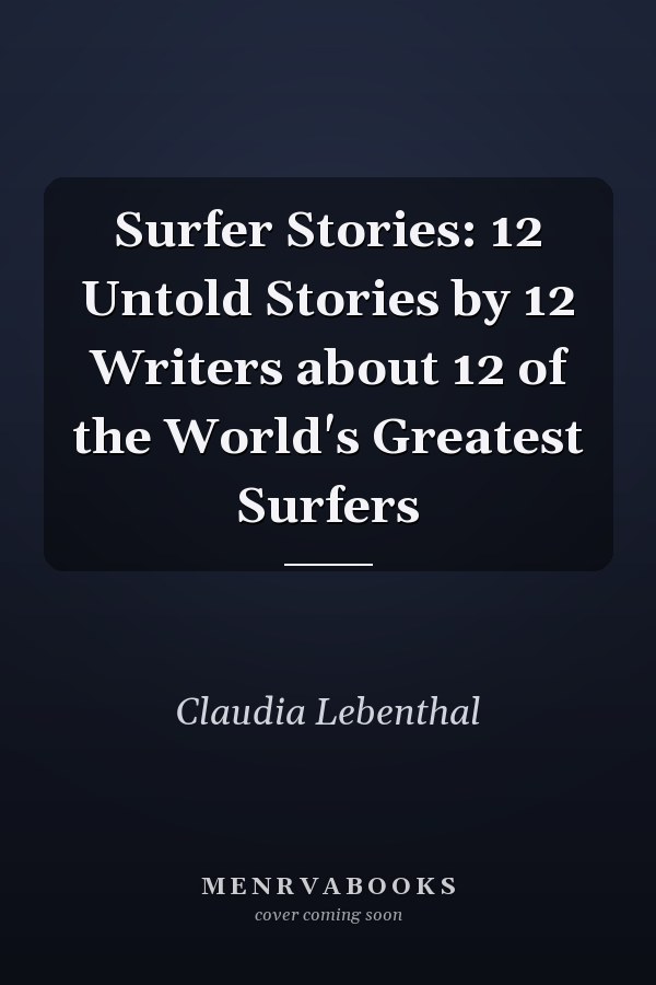 Surfer Stories: 12 Untold Stories by 12 Writers about 12 of the World's Greatest Surfers