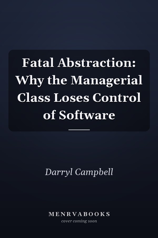 Fatal Abstraction: Why the Managerial Class Loses Control of Software