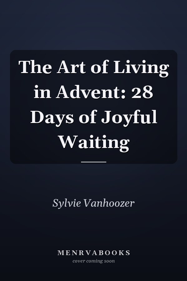 The Art of Living in Advent: 28 Days of Joyful Waiting