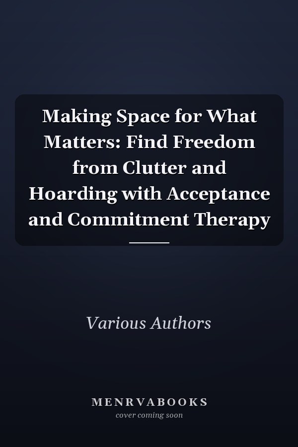 Making Space for What Matters: Find Freedom from Clutter and Hoarding with Acceptance and Commitment Therapy