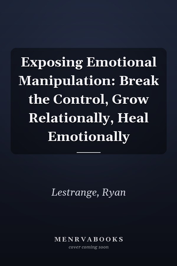 Exposing Emotional Manipulation: Break the Control, Grow Relationally, Heal Emotionally