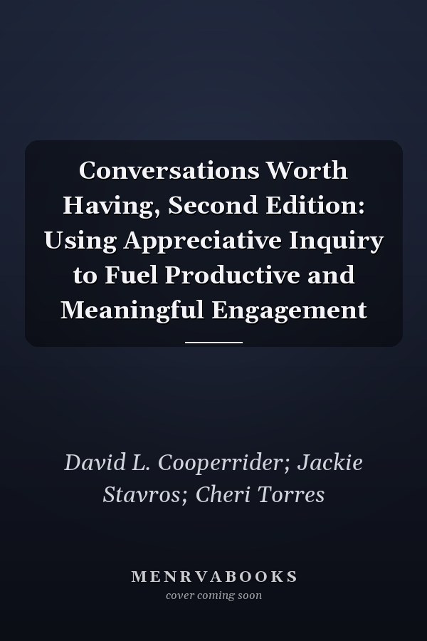 Conversations Worth Having, Second Edition: Using Appreciative Inquiry to Fuel Productive and Meaningful Engagement