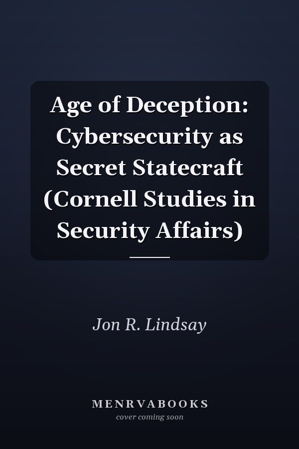 Age of Deception: Cybersecurity as Secret Statecraft (Cornell Studies in Security Affairs)