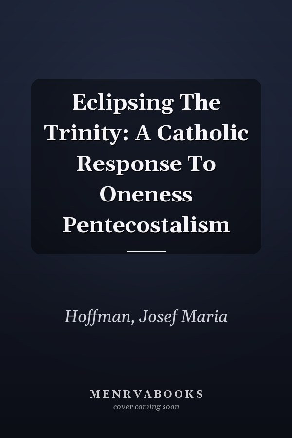 Eclipsing The Trinity: A Catholic Response To Oneness Pentecostalism