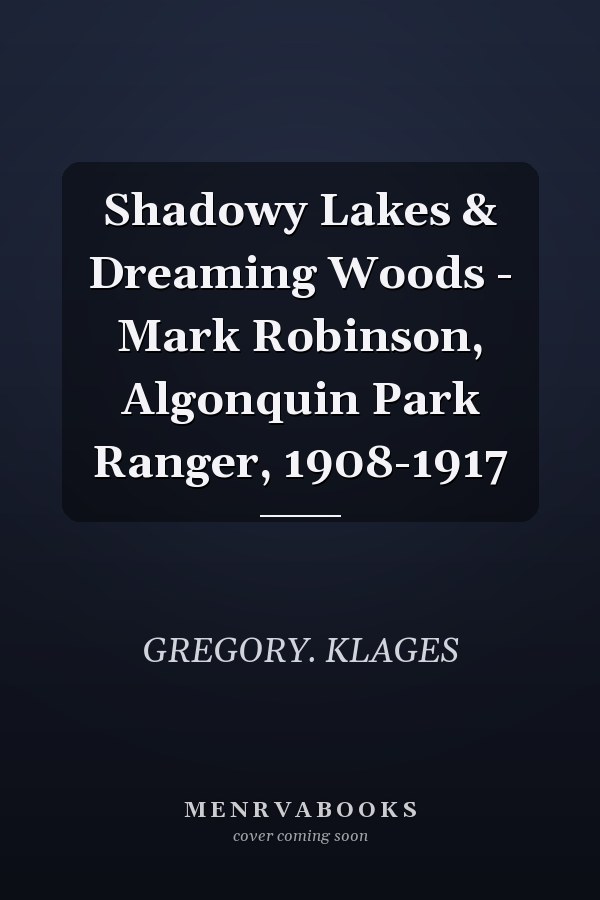 Shadowy Lakes & Dreaming Woods - Mark Robinson, Algonquin Park Ranger, 1908-1917