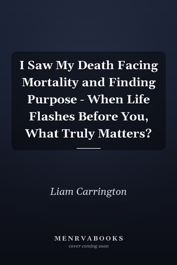 I Saw My Death Facing Mortality and Finding Purpose - When Life Flashes Before You, What Truly Matters?